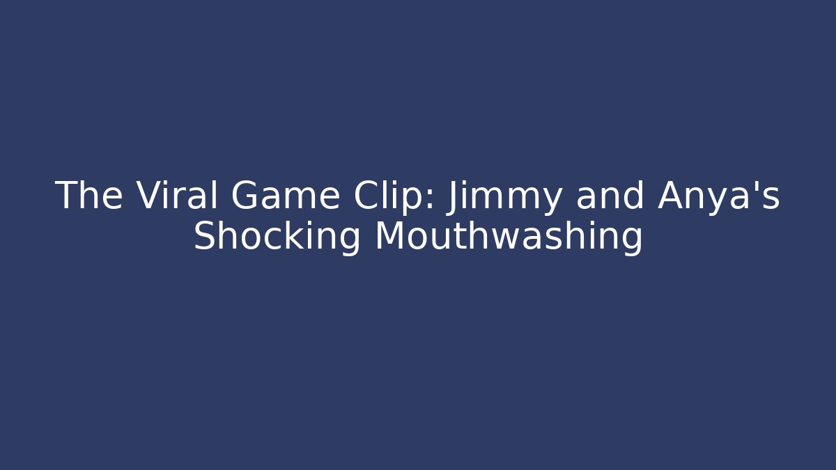 The Viral Game Clip: Jimmy and Anya's Shocking Mouthwashing