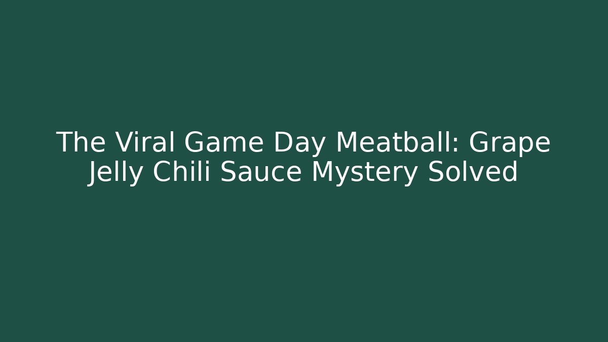 The Viral Game Day Meatball: Grape Jelly Chili Sauce Mystery Solved