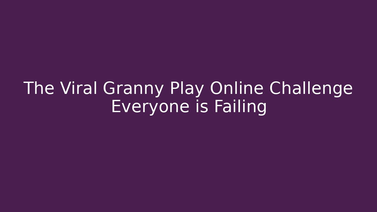 The Viral Granny Play Online Challenge Everyone is Failing