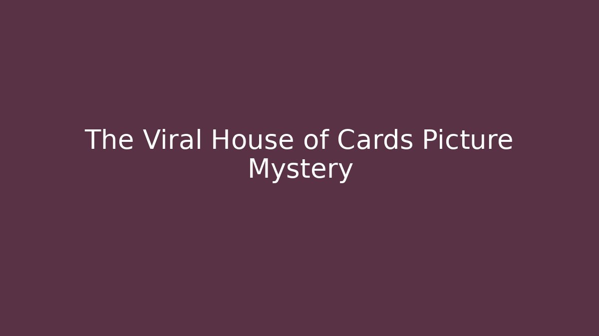 The Viral House of Cards Picture Mystery
