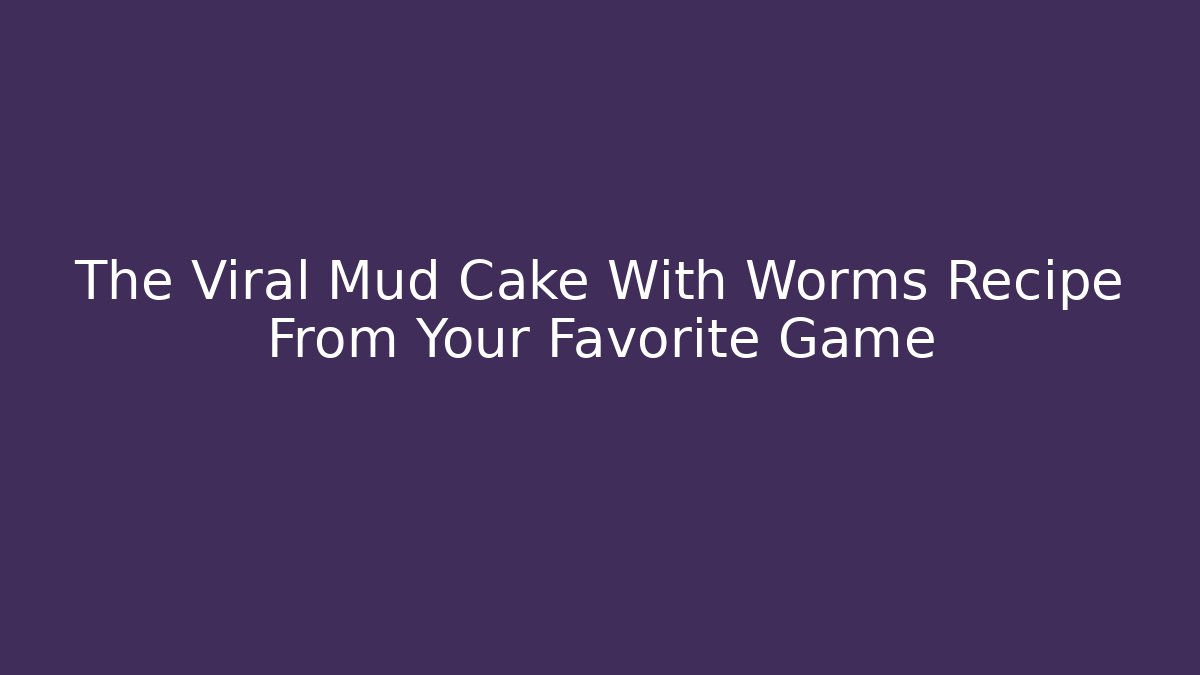 The Viral Mud Cake With Worms Recipe From Your Favorite Game