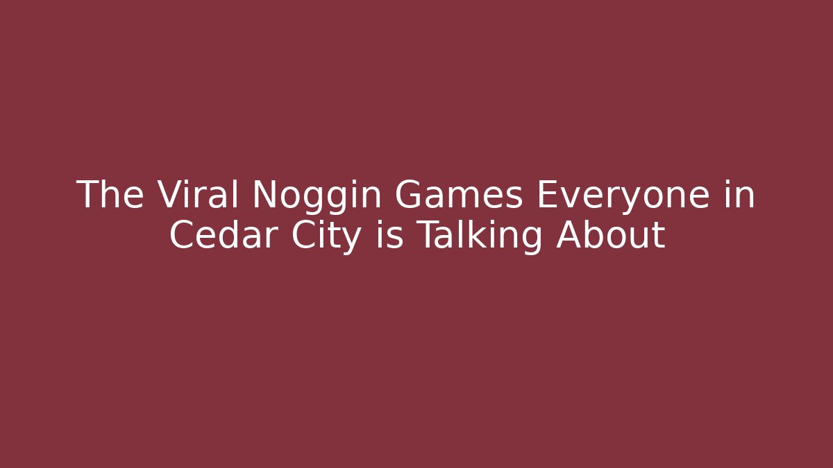 The Viral Noggin Games Everyone in Cedar City is Talking About