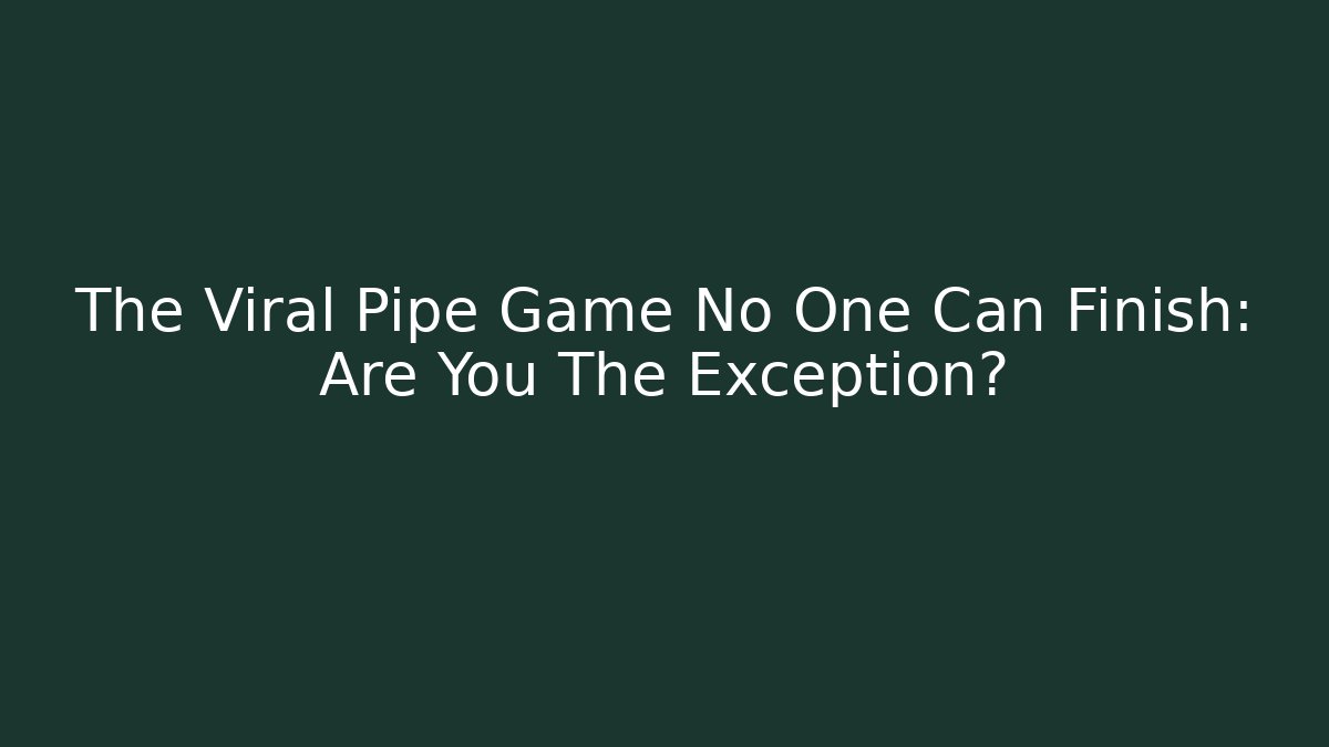 The Viral Pipe Game No One Can Finish: Are You The Exception?