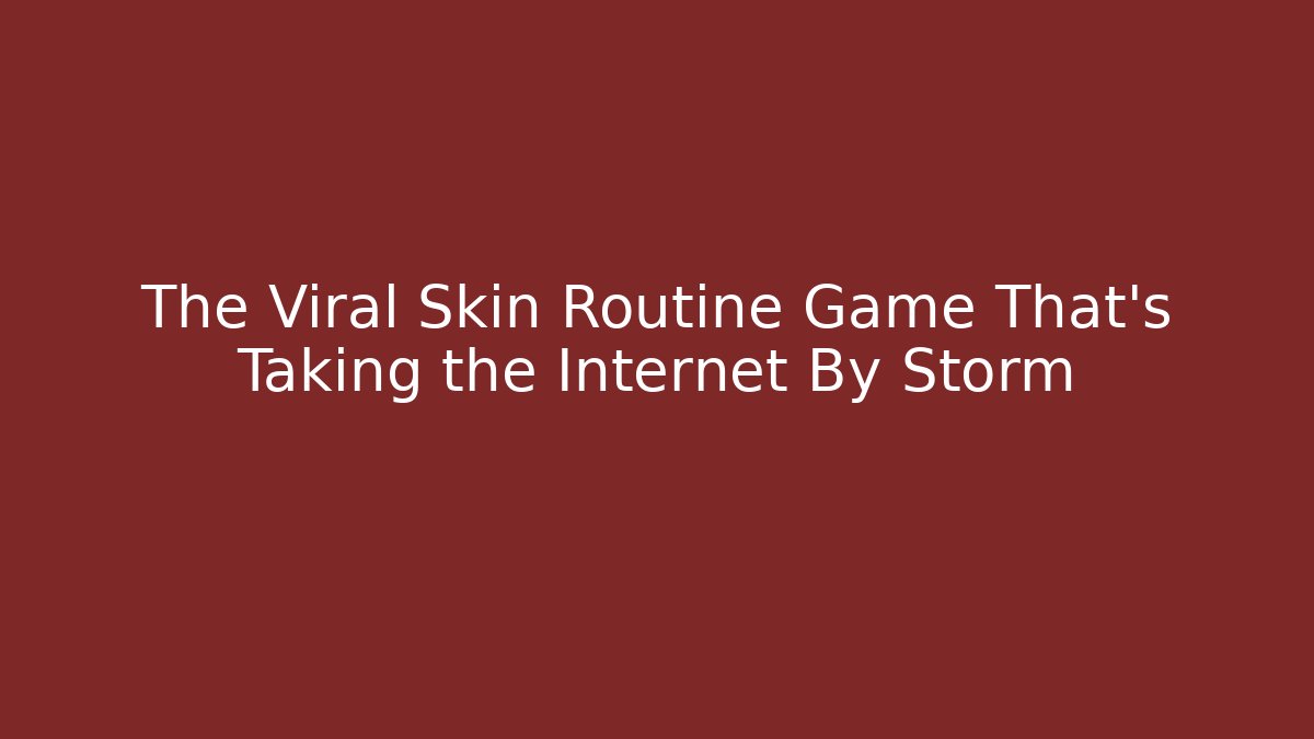 The Viral Skin Routine Game That’s Taking the Internet By Storm
