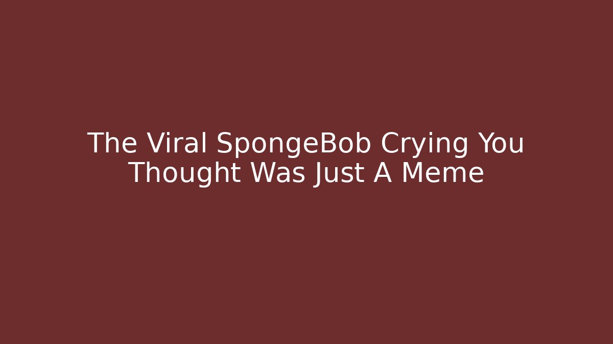 The Viral SpongeBob Crying You Thought Was Just A Meme - Create More Assets
