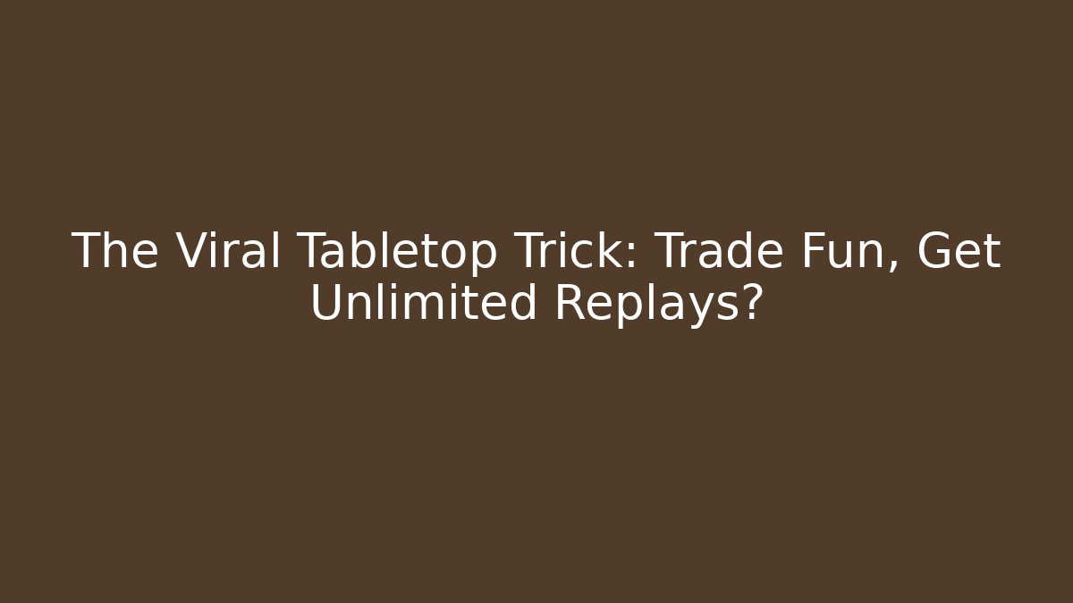 The Viral Tabletop Trick: Trade Fun, Get Unlimited Replays?