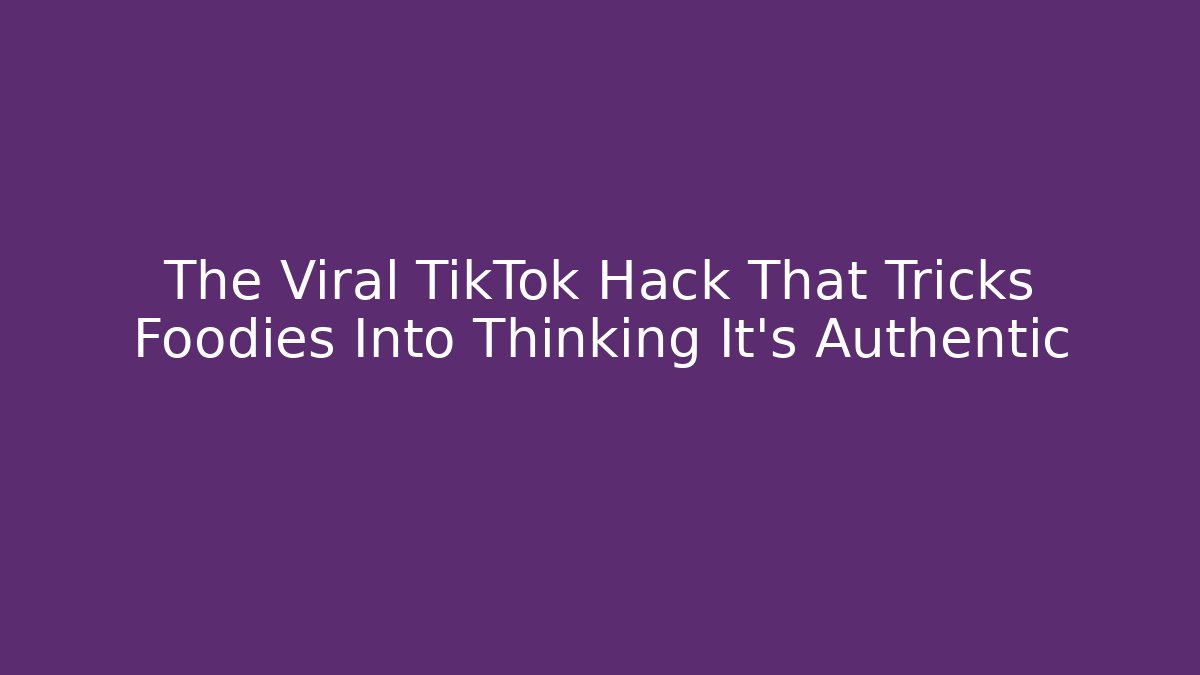 The Viral TikTok Hack That Tricks Foodies Into Thinking It's Authentic