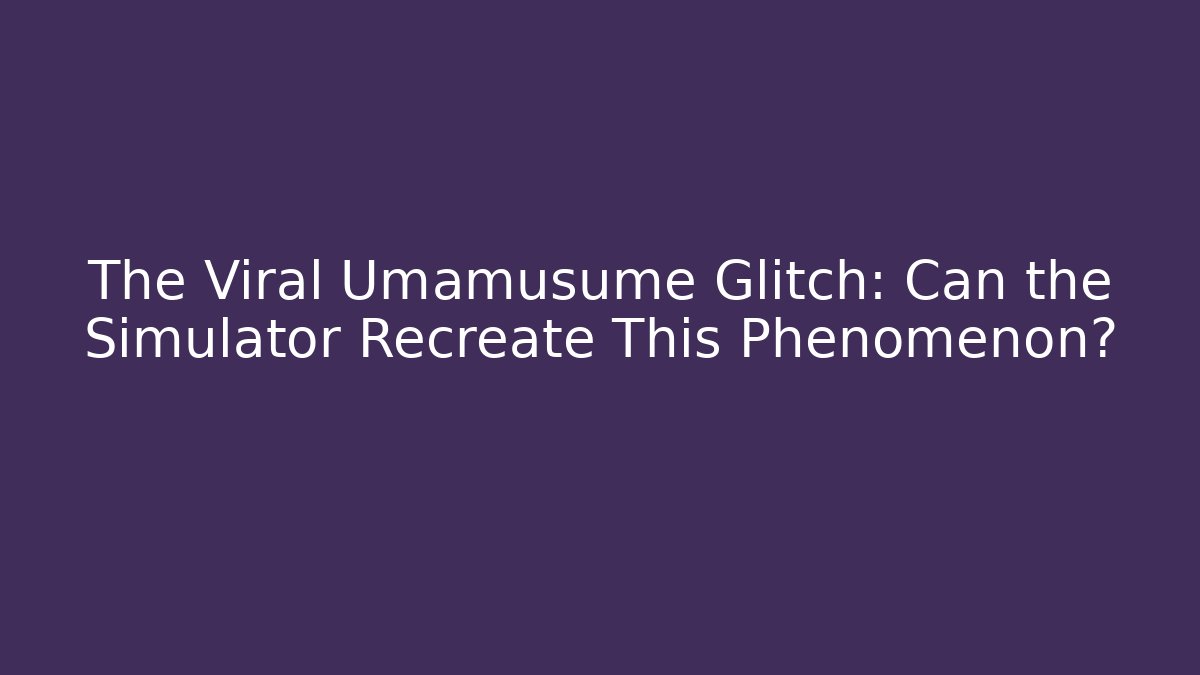 The Viral Umamusume Glitch: Can the Simulator Recreate This Phenomenon?