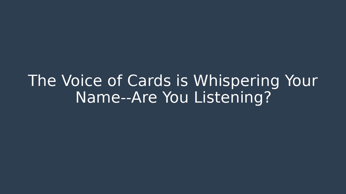 The Voice of Cards is Whispering Your Name—Are You Listening?