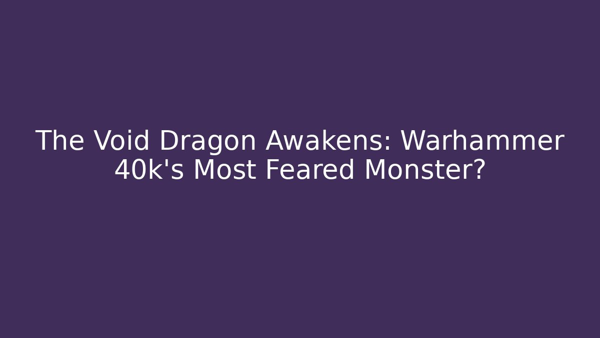 The Void Dragon Awakens: Warhammer 40k's Most Feared Monster?