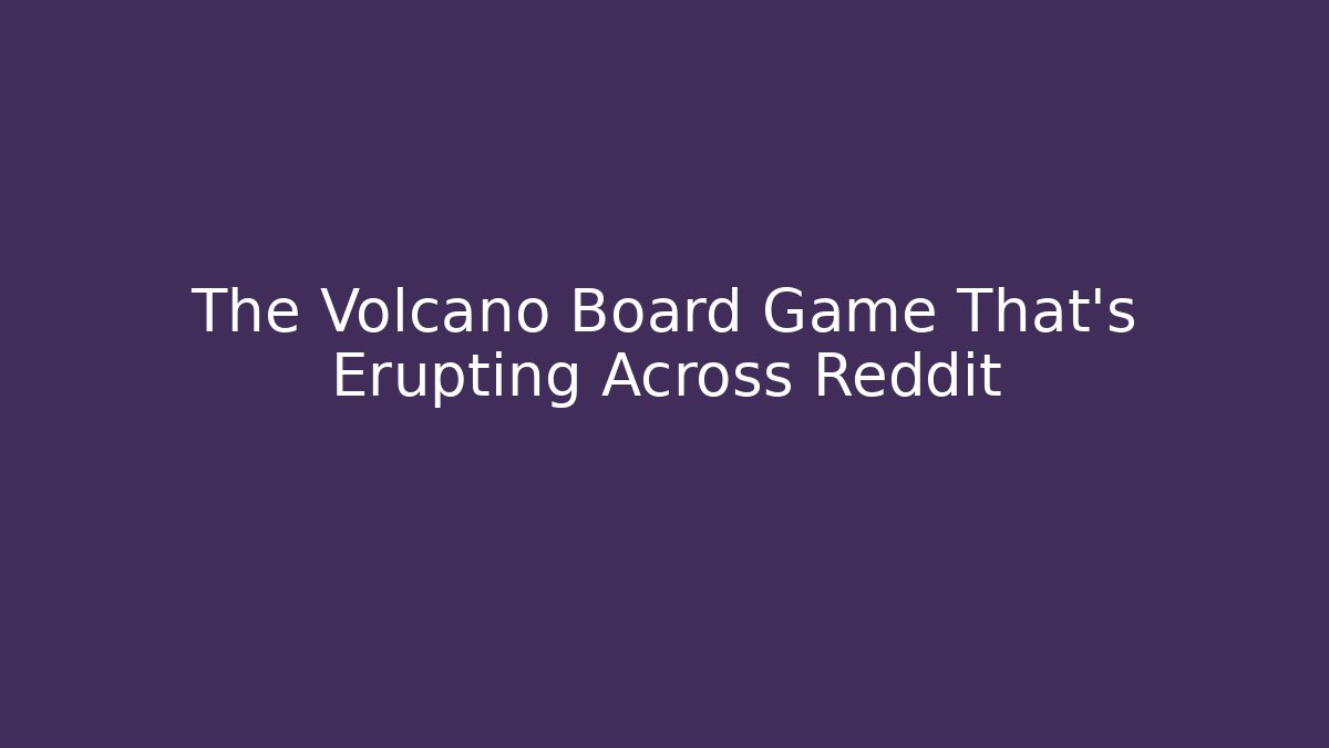 The Volcano Board Game That’s Erupting Across Reddit