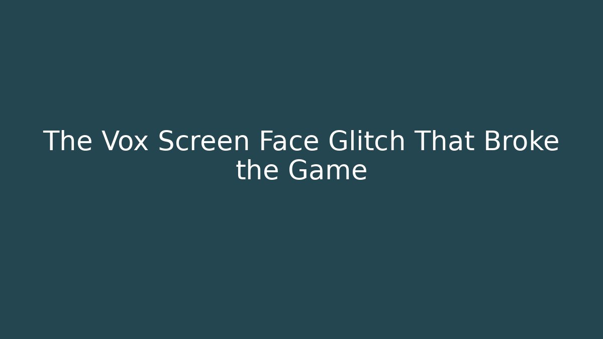 The Vox Screen Face Glitch That Broke the Game