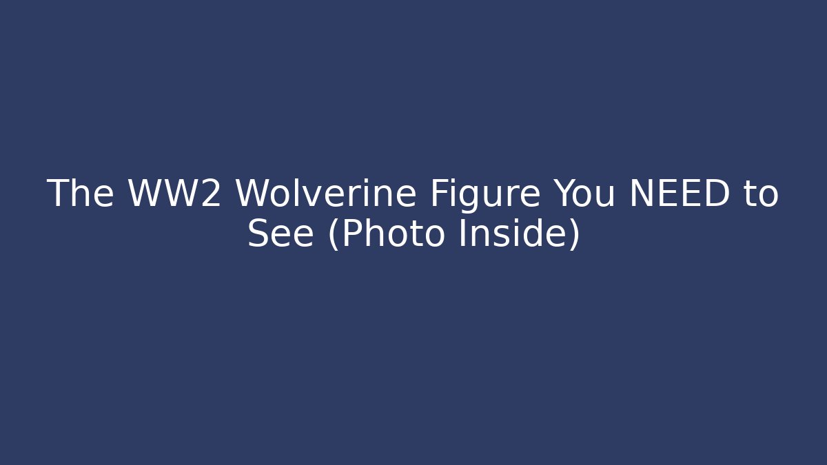 The WW2 Wolverine Figure You NEED to See (Photo Inside)