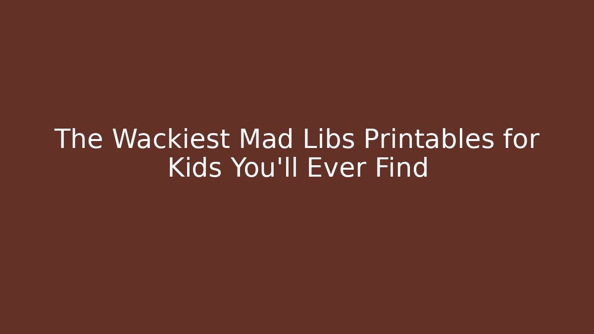 The Wackiest Mad Libs Printables for Kids You’ll Ever Find