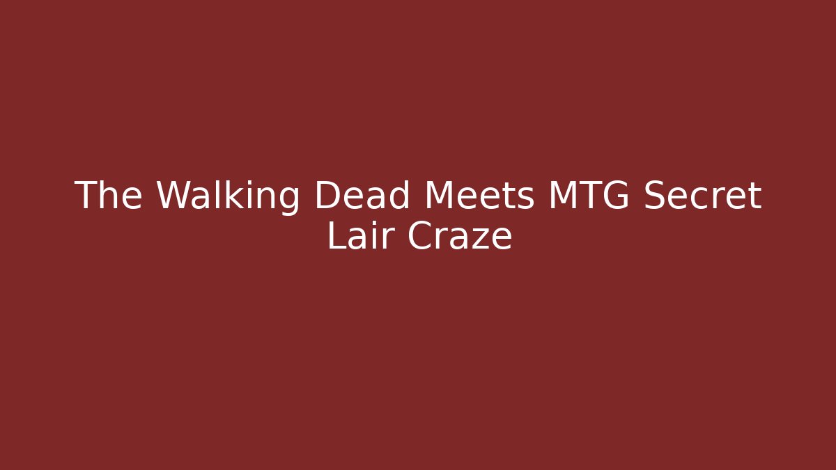 The Walking Dead Meets MTG Secret Lair Craze