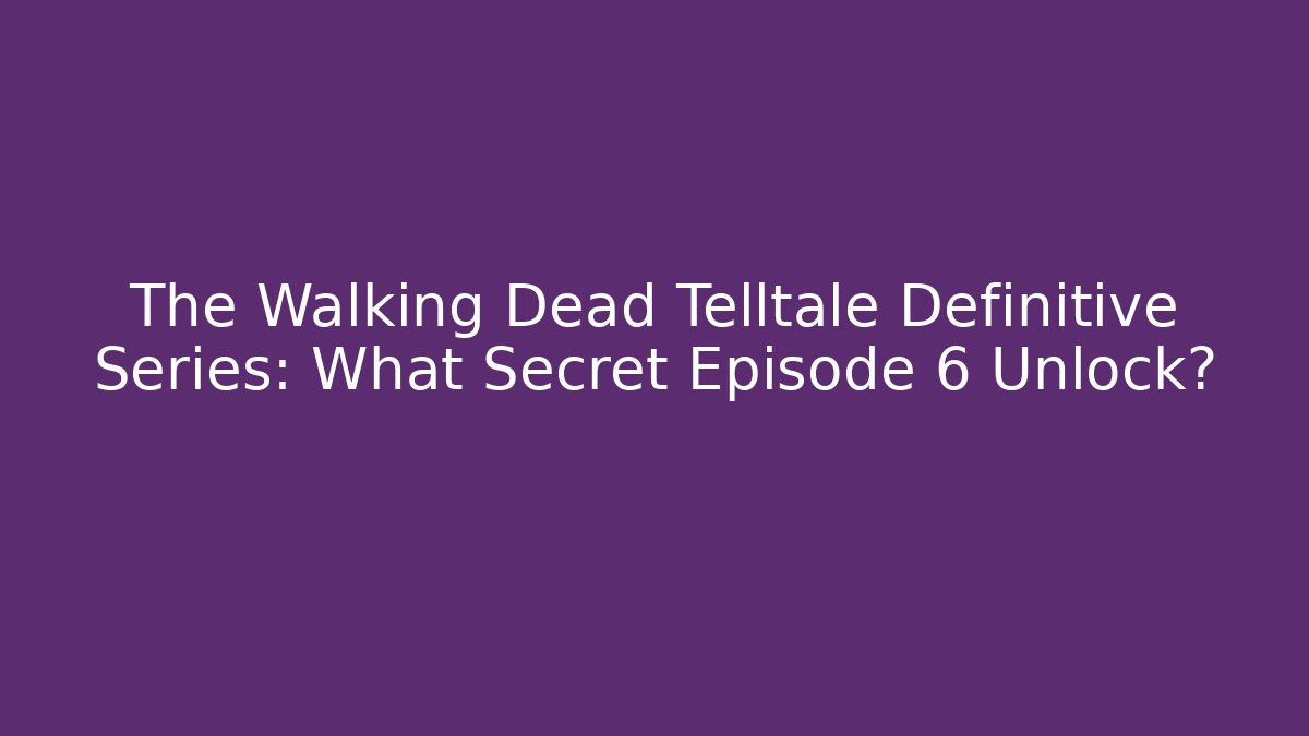 The Walking Dead Telltale Definitive Series: What Secret Episode 6 Unlock?