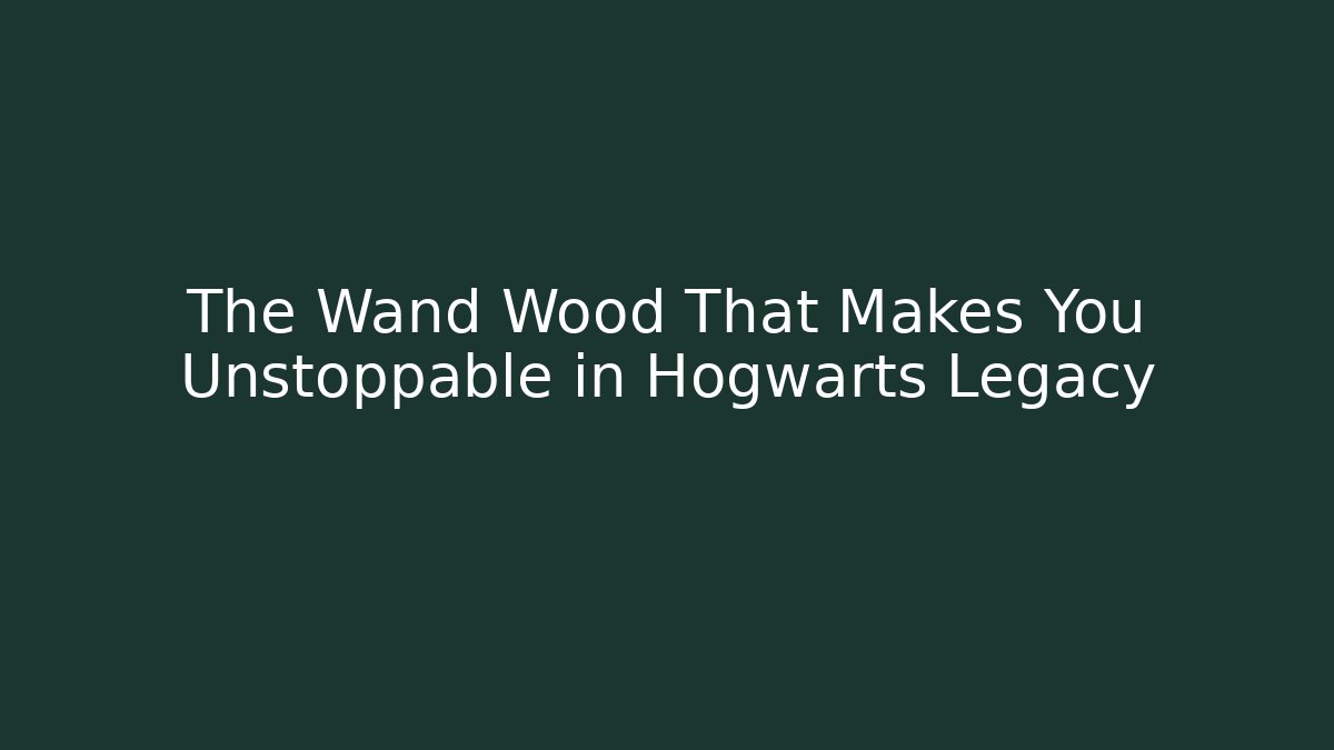 The Wand Wood That Makes You Unstoppable in Hogwarts Legacy