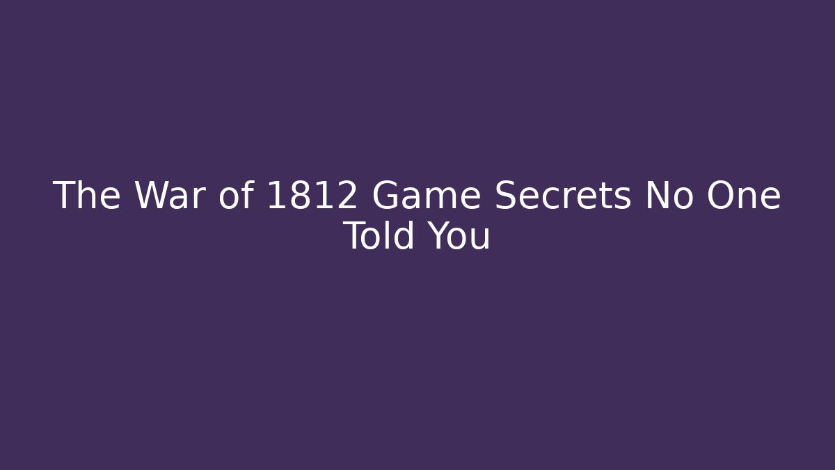The War of 1812 Game Secrets No One Told You