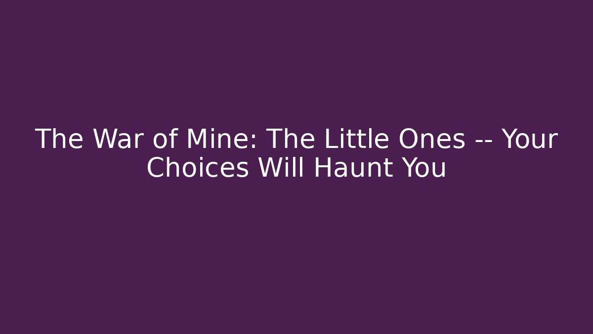 The War of Mine: The Little Ones — Your Choices Will Haunt You