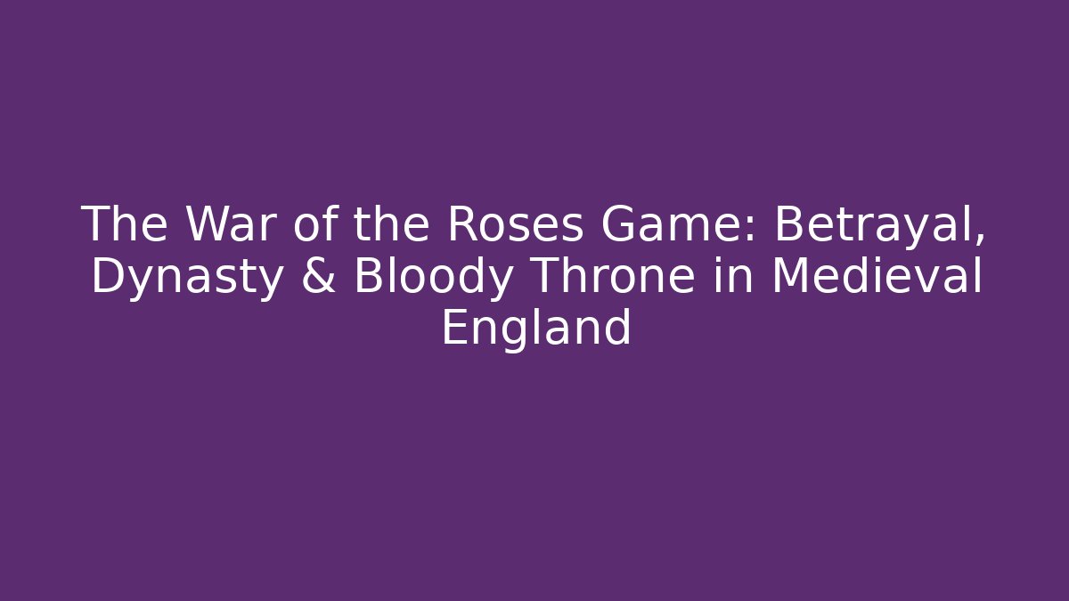 The War of the Roses Game: Betrayal, Dynasty & Bloody Throne in Medieval England