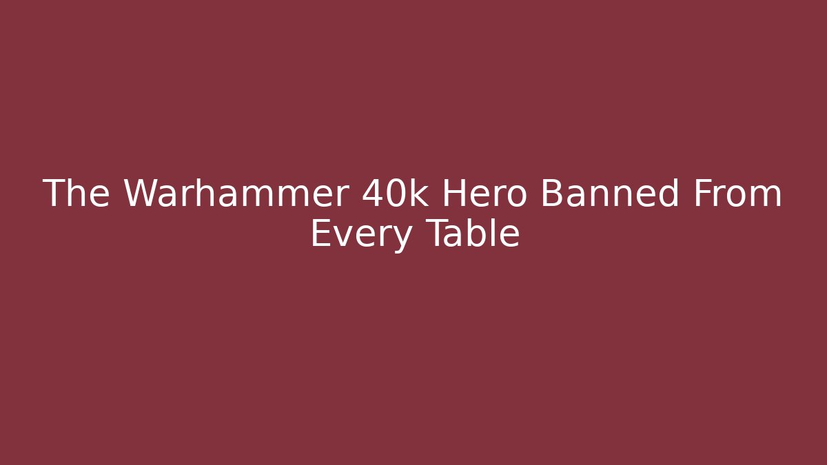 The Warhammer 40k Hero Banned From Every Table