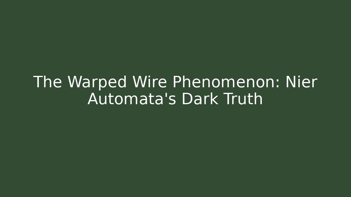 The Warped Wire Phenomenon: Nier Automata's Dark Truth
