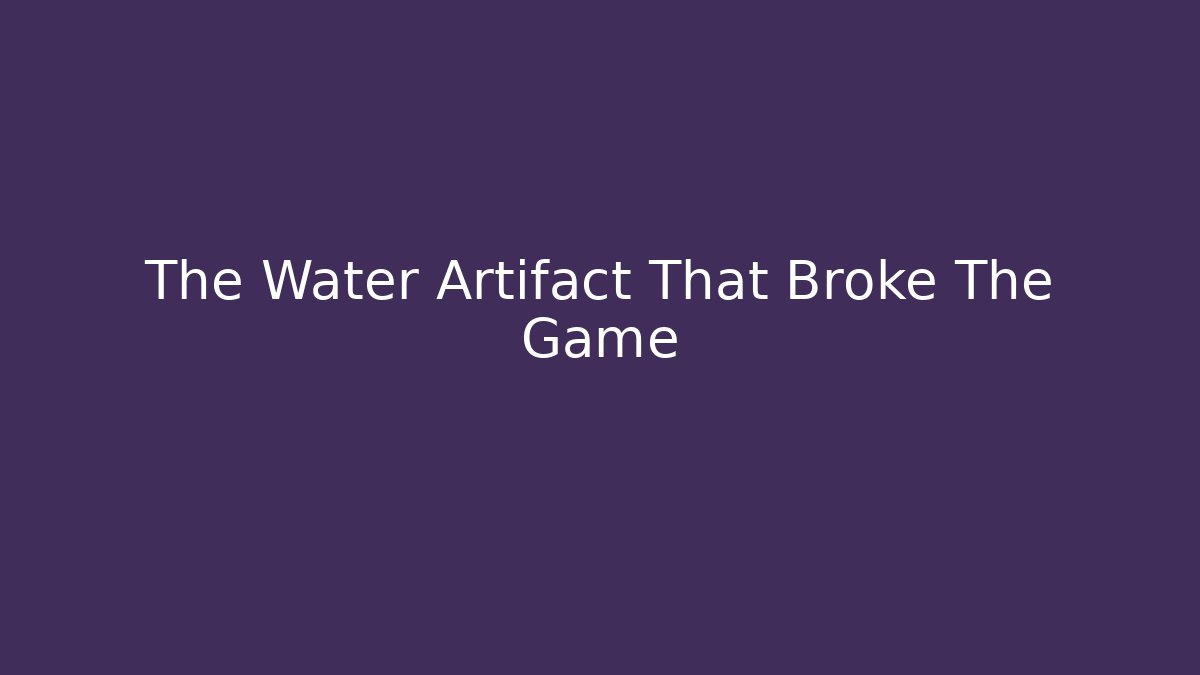The Water Artifact That Broke The Game