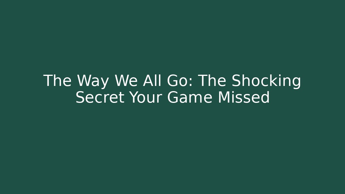 The Way We All Go: The Shocking Secret Your Game Missed