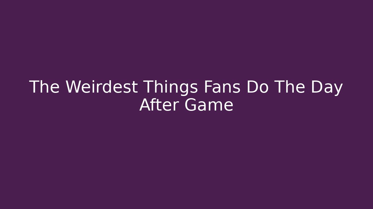 The Weirdest Things Fans Do The Day After Game