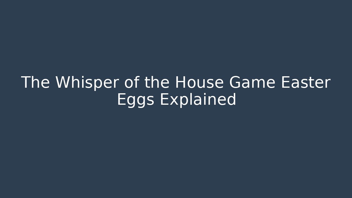 The Whisper of the House Game Easter Eggs Explained