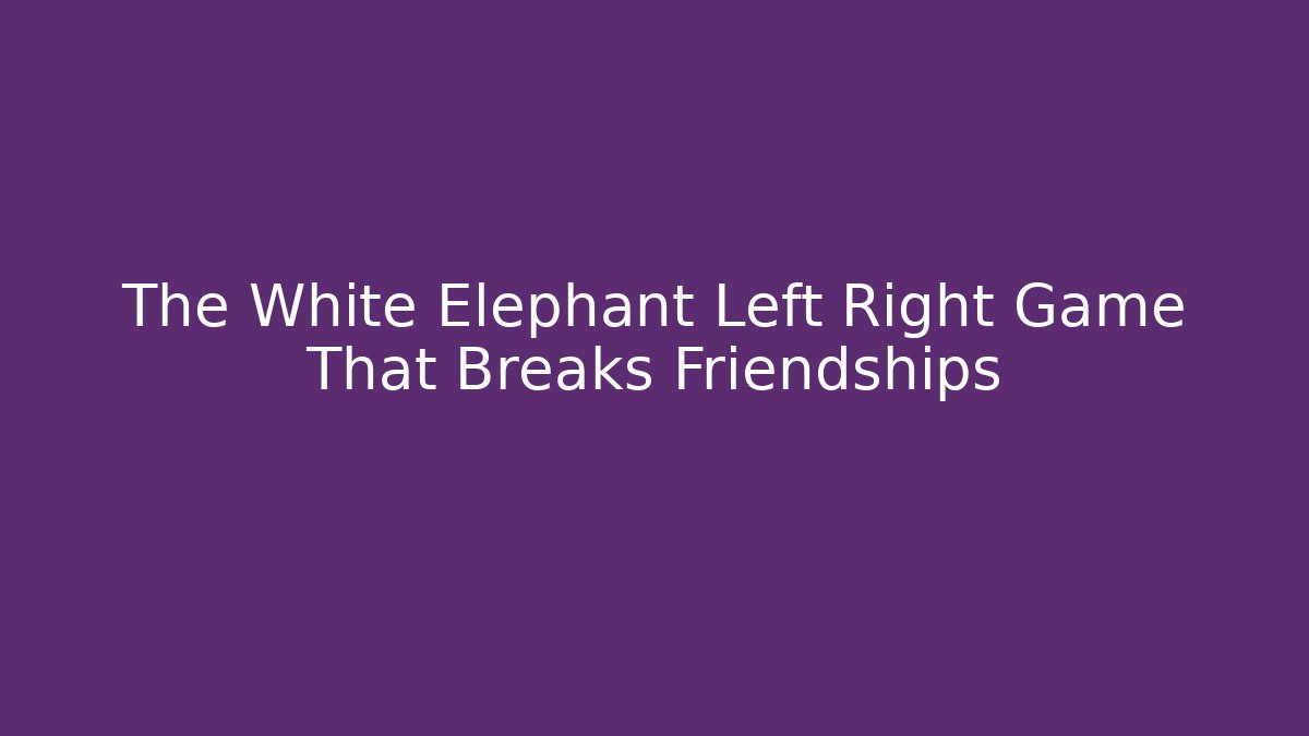 The White Elephant Left Right Game That Breaks Friendships