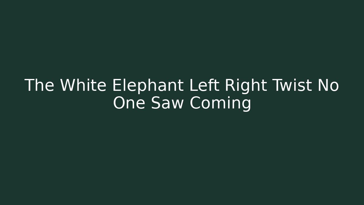 The White Elephant Left Right Twist No One Saw Coming