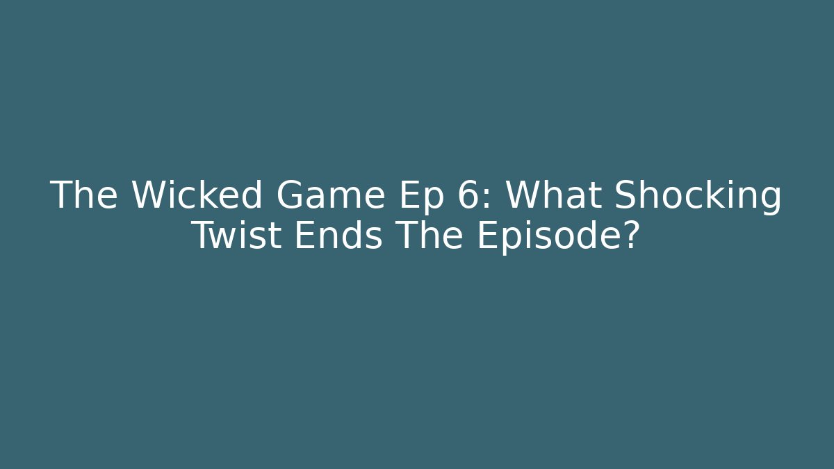 The Wicked Game Ep 6: What Shocking Twist Ends The Episode?