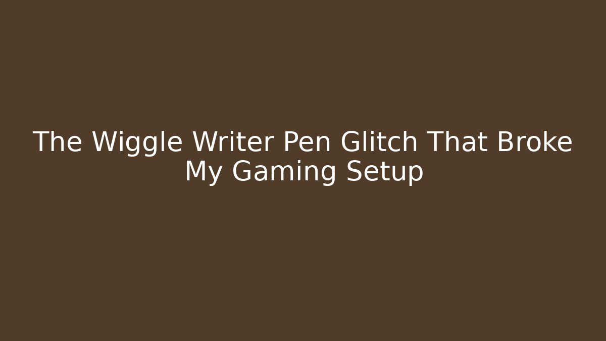 The Wiggle Writer Pen Glitch That Broke My Gaming Setup