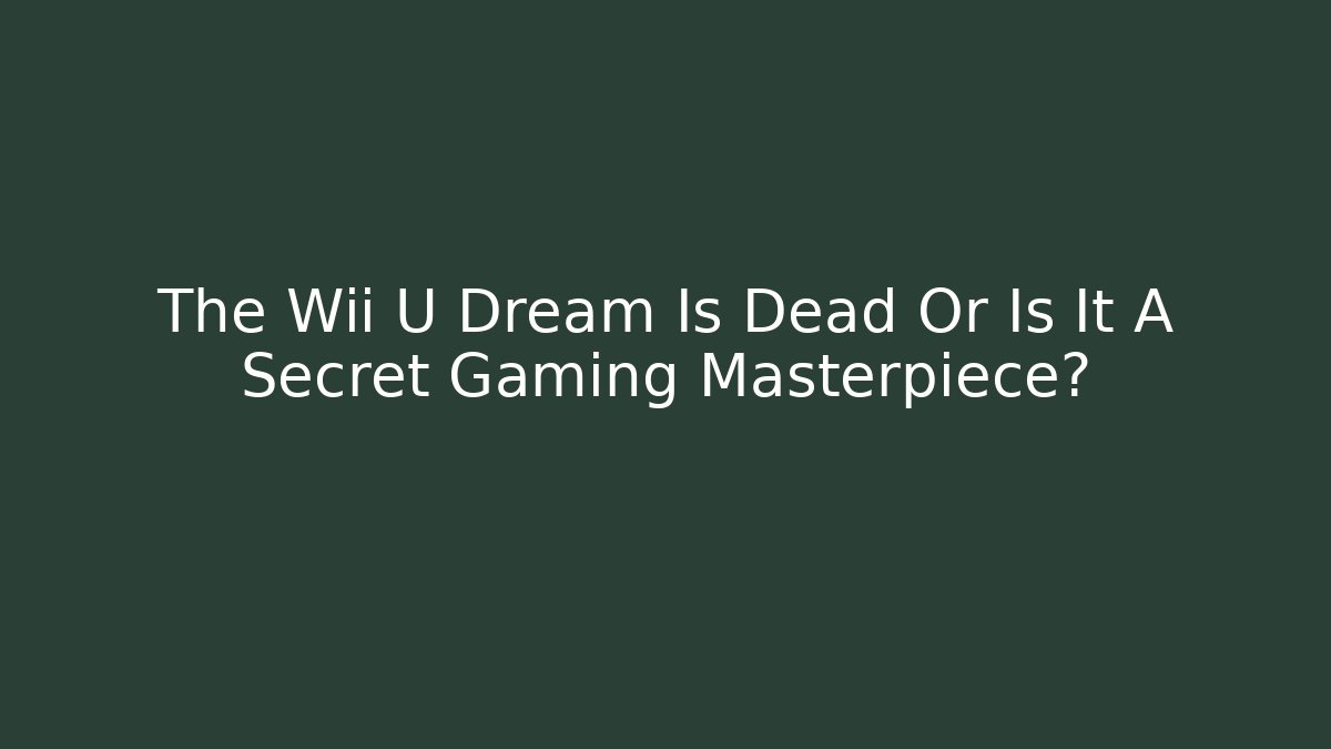 The Wii U Dream Is Dead Or Is It A Secret Gaming Masterpiece?