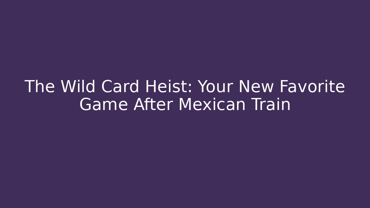 The Wild Card Heist: Your New Favorite Game After Mexican Train