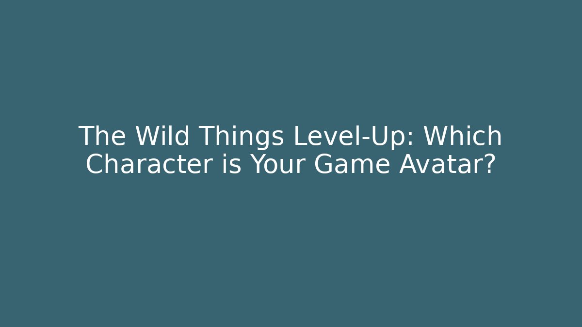 The Wild Things Level-Up: Which Character is Your Game Avatar?