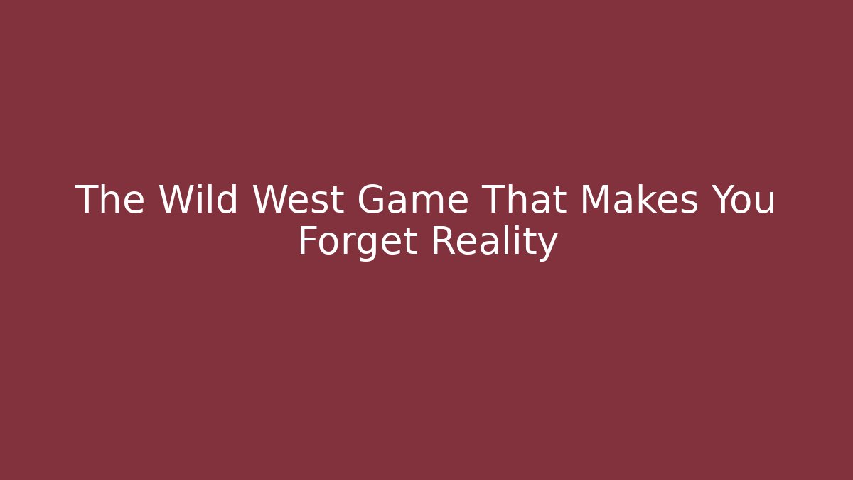 The Wild West Game That Makes You Forget Reality