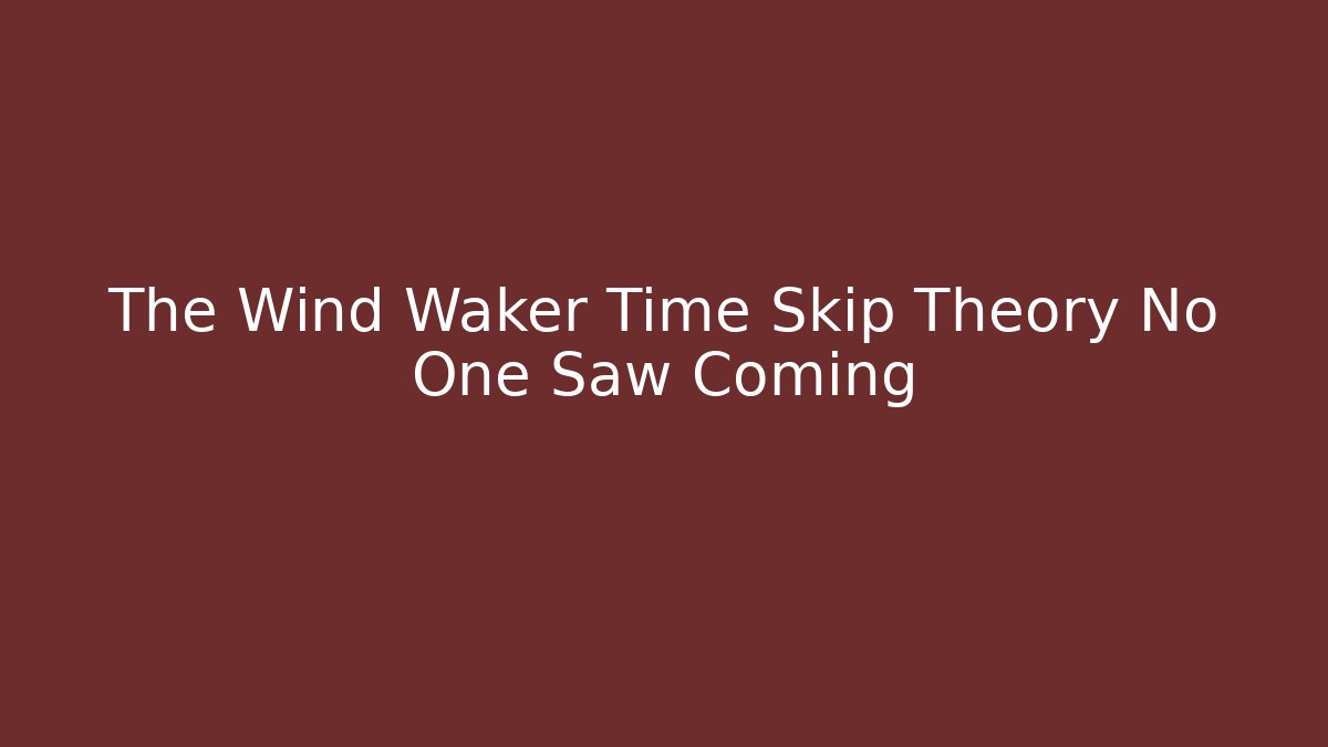 The Wind Waker Time Skip Theory No One Saw Coming