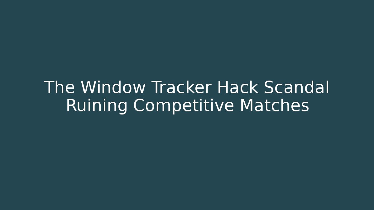 The Window Tracker Hack Scandal Ruining Competitive Matches