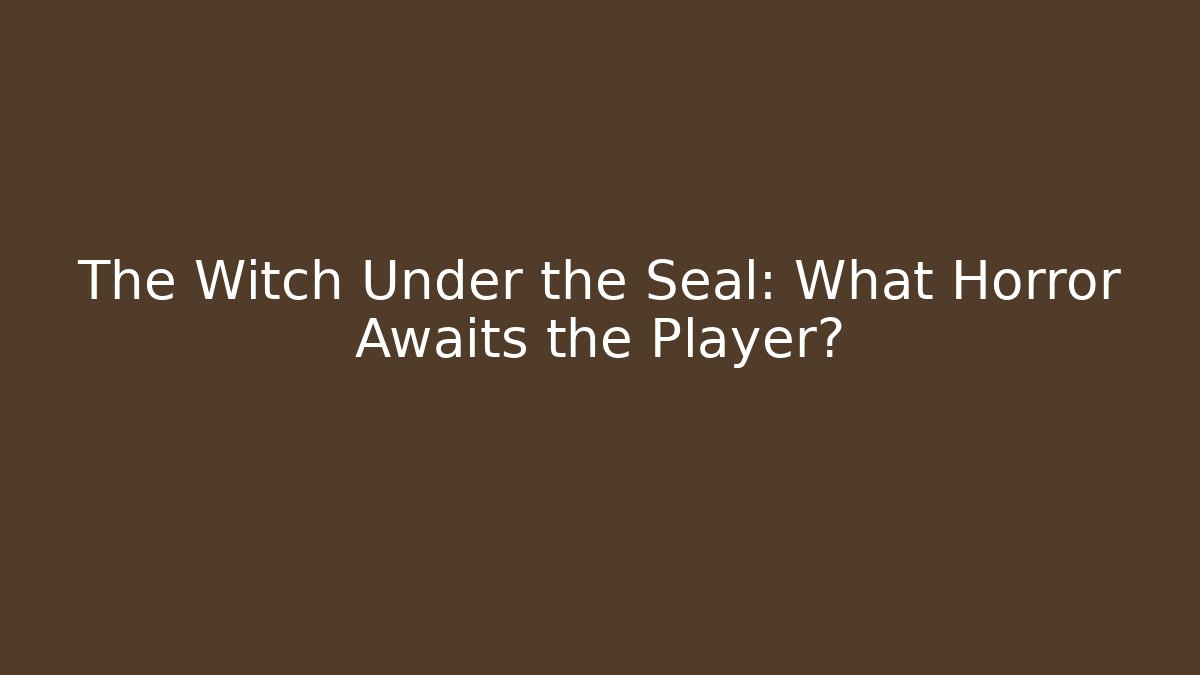 The Witch Under the Seal: What Horror Awaits the Player?