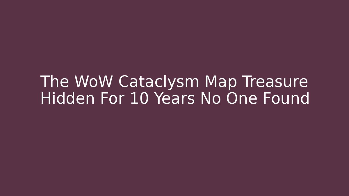 The WoW Cataclysm Map Treasure Hidden For 10 Years No One Found