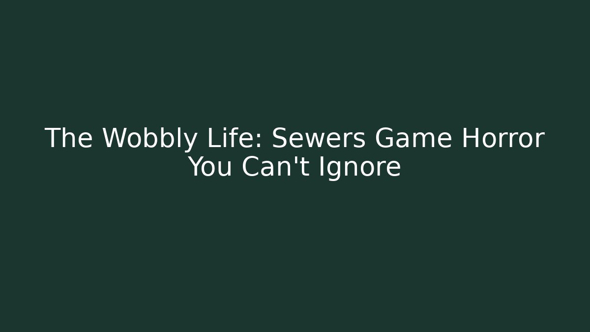 The Wobbly Life: Sewers Game Horror You Can't Ignore