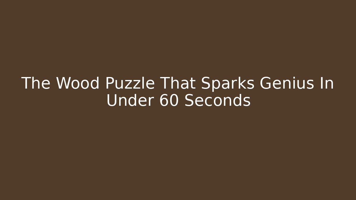 The Wood Puzzle That Sparks Genius In Under 60 Seconds
