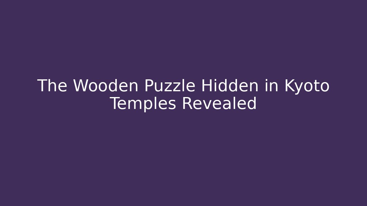 The Wooden Puzzle Hidden in Kyoto Temples Revealed