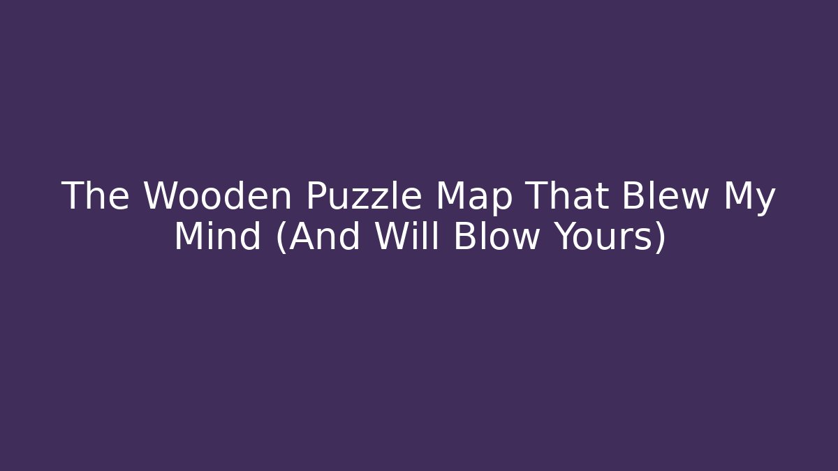 The Wooden Puzzle Map That Blew My Mind (And Will Blow Yours)