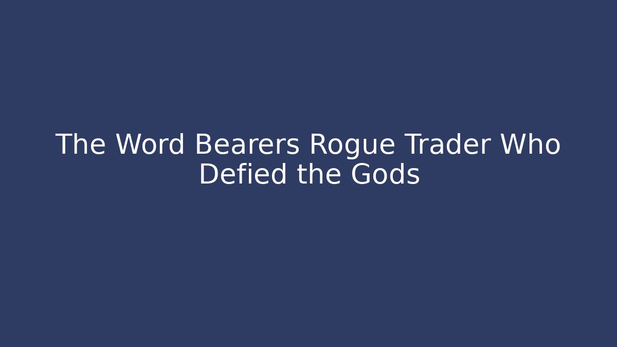 The Word Bearers Rogue Trader Who Defied the Gods