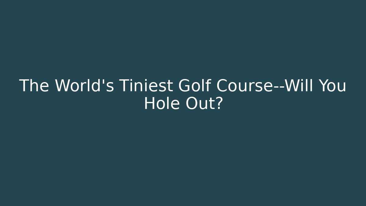 The World's Tiniest Golf Course—Will You Hole Out?