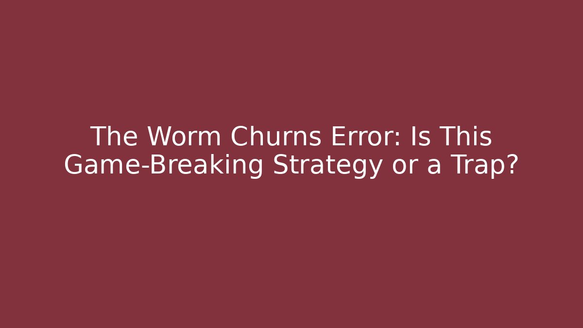 The Worm Churns Error: Is This Game-Breaking Strategy or a Trap?