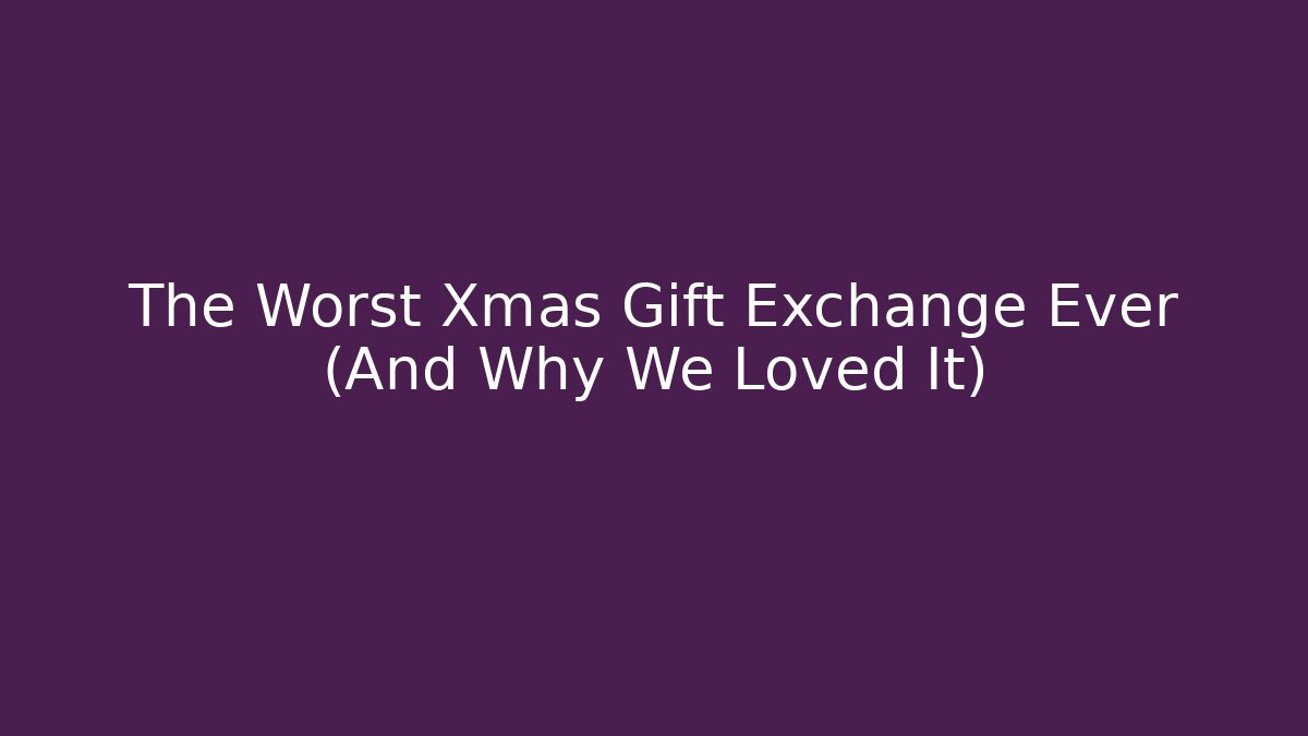 The Worst Xmas Gift Exchange Ever (And Why We Loved It)